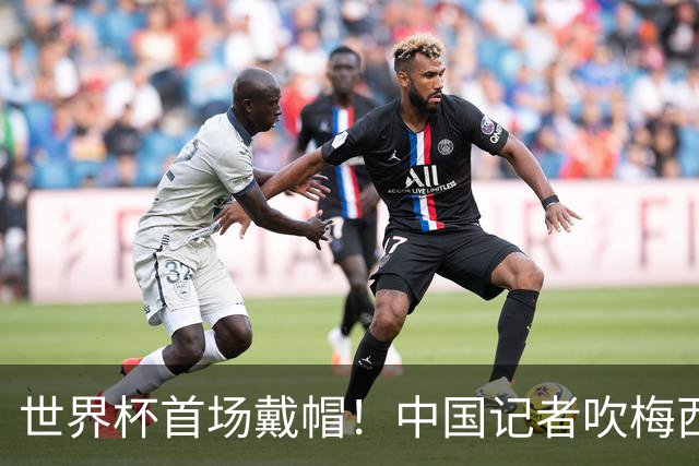 世界杯首场戴帽！中国记者吹梅西：他是传奇，他是神，他是梅西！