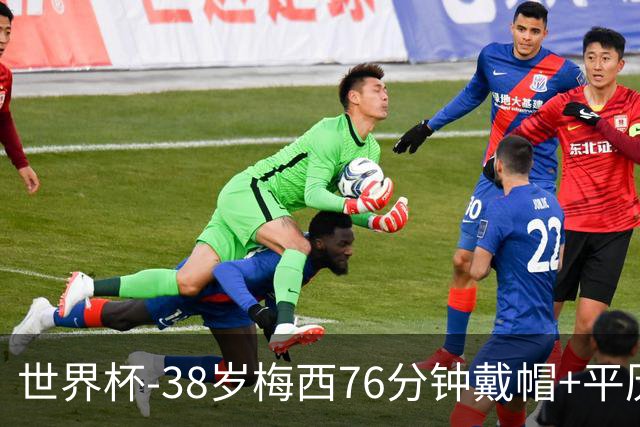 世界杯-38岁梅西76分钟戴帽+平历史纪录 阿根廷3-0阿尔及利亚