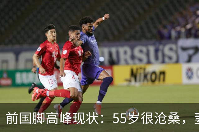 前国脚高峰现状：55岁很沧桑，妻子也是运动员，儿子和继父更亲近