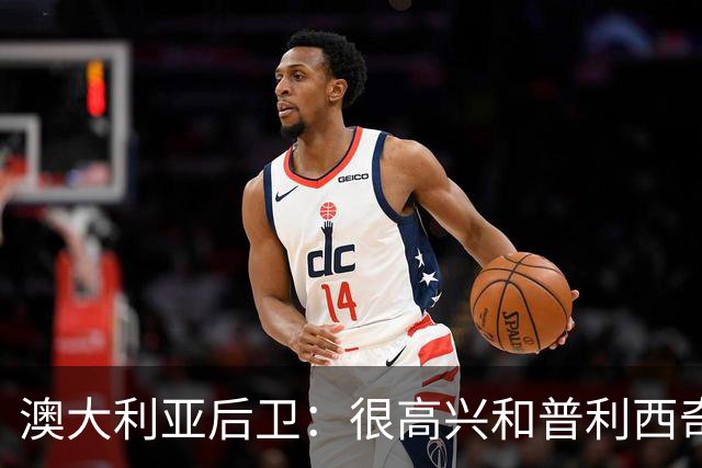 澳大利亚后卫：很高兴和普利西奇较量，我们会尽最大努力争取胜利